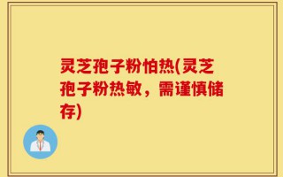 灵芝孢子粉怕热(灵芝孢子粉热敏，需谨慎储存)