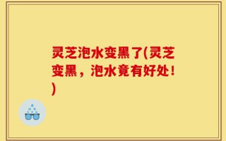 灵芝泡水变黑了(灵芝变黑，泡水竟有好处！)