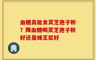 血糖高能食灵芝孢子粉？降血糖喝灵芝孢子粉好还是蜂王浆好