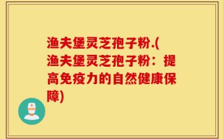渔夫堡灵芝孢子粉.(渔夫堡灵芝孢子粉：提高免疫力的自然健康保障)