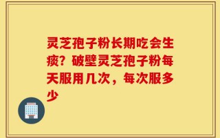灵芝孢子粉长期吃会生痰？破壁灵芝孢子粉每天服用几次，每次服多少