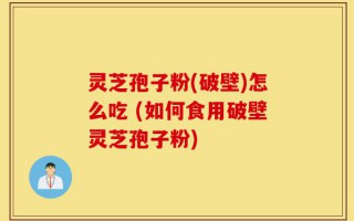 灵芝孢子粉(破壁)怎么吃 (如何食用破壁灵芝孢子粉)