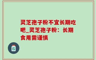 灵芝孢子粉不宜长期吃吧_灵芝孢子粉：长期食用需谨慎