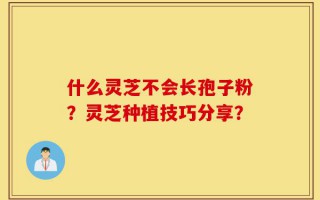 什么灵芝不会长孢子粉？灵芝种植技巧分享？
