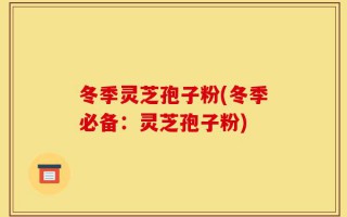 冬季灵芝孢子粉(冬季必备：灵芝孢子粉)