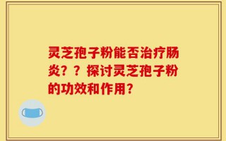 灵芝孢子粉能否治疗肠炎？？探讨灵芝孢子粉的功效和作用？