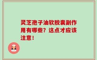 灵芝孢子油软胶囊副作用有哪些？这点才应该注意！