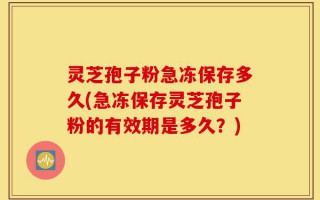 灵芝孢子粉急冻保存多久(急冻保存灵芝孢子粉的有效期是多久？)
