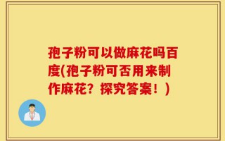孢子粉可以做麻花吗百度(孢子粉可否用来制作麻花？探究答案！)