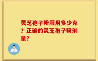 灵芝孢子粉服用多少克？正确的灵芝孢子粉剂量？
