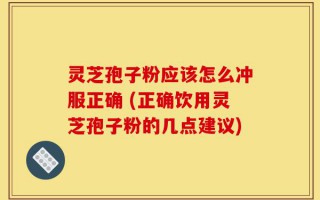 灵芝孢子粉应该怎么冲服正确 (正确饮用灵芝孢子粉的几点建议)
