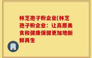 林芝孢子粉企业(林芝孢子粉企业：让高原美食和健康保健更加地新鲜再生
