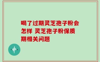 喝了过期灵芝孢子粉会怎样 灵芝孢子粉保质期相关问题