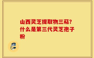 山西灵芝提取物三萜？什么是第三代灵芝孢子粉