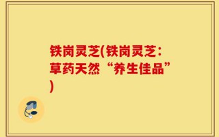 铁岗灵芝(铁岗灵芝：草药天然“养生佳品”)