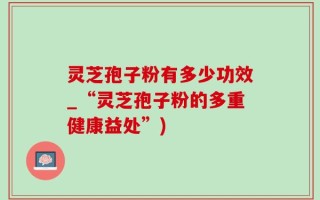 灵芝孢子粉有多少功效_“灵芝孢子粉的多重健康益处”)