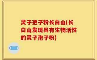 灵子孢子粉长白山(长白山发现具有生物活性的灵子孢子粉)
