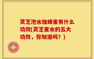 灵芝泡水加蜂蜜有什么功效(灵芝蜜水的五大功效，你知道吗？)