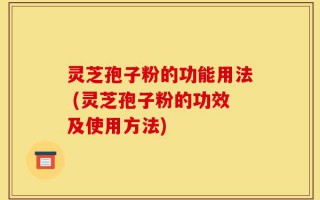 灵芝孢子粉的功能用法 (灵芝孢子粉的功效及使用方法)