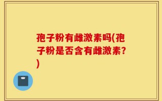 孢子粉有雌激素吗(孢子粉是否含有雌激素？)