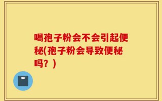 喝孢子粉会不会引起便秘(孢子粉会导致便秘吗？)