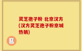 灵芝孢子粉 北京汉方(汉方灵芝孢子粉京城热销)
