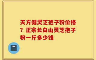 天方健灵芝孢子粉价格？正宗长白山灵芝孢子粉一斤多少钱