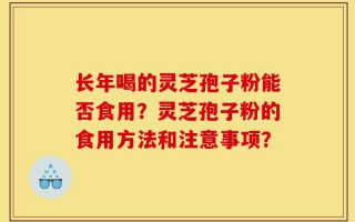 长年喝的灵芝孢子粉能否食用？灵芝孢子粉的食用方法和注意事项？