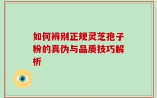 如何辨别正规灵芝孢子粉的真伪与品质技巧解析