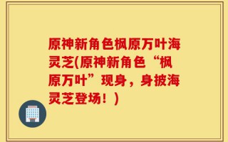 原神新角色枫原万叶海灵芝(原神新角色“枫原万叶”现身，身披海灵芝登场！)