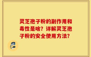 灵芝孢子粉的副作用和毒性是啥？详解灵芝孢子粉的安全使用方法？