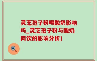 灵芝孢子粉喝酸奶影响吗_灵芝孢子粉与酸奶同饮的影响分析)