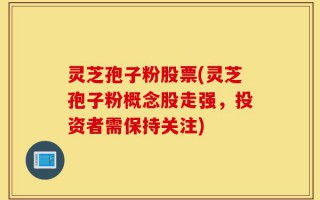 灵芝孢子粉股票(灵芝孢子粉概念股走强，投资者需保持关注)