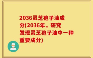2036灵芝孢子油成分(2036年，研究发现灵芝孢子油中一种重要成分)
