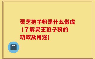 灵芝孢子粉是什么做成 (了解灵芝孢子粉的功效及用途)