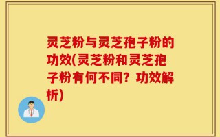 灵芝粉与灵芝孢子粉的功效(灵芝粉和灵芝孢子粉有何不同？功效解析)