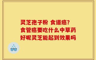 灵芝孢子粉 食道癌？食管癌要吃什么中草药好呢灵芝能起到效果吗