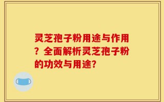 灵芝孢子粉用途与作用？全面解析灵芝孢子粉的功效与用途？