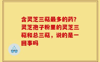 含灵芝三萜最多的药？灵芝孢子粉里的灵芝三萜和总三萜，说的是一回事吗