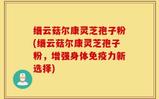 缙云菇尔康灵芝孢子粉(缙云菇尔康灵芝孢子粉，增强身体免疫力新选择)