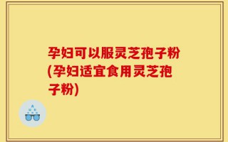 孕妇可以服灵芝孢子粉(孕妇适宜食用灵芝孢子粉)