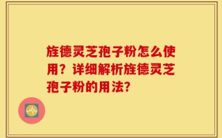 旌德灵芝孢子粉怎么使用？详细解析旌德灵芝孢子粉的用法？