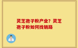 灵芝孢子粉产业？灵芝孢子粉如何找销路