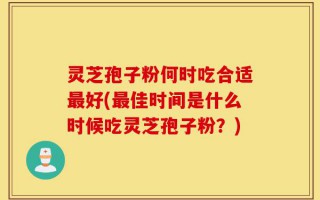 灵芝孢子粉何时吃合适最好(最佳时间是什么时候吃灵芝孢子粉？)