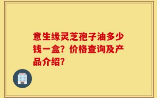 意生缘灵芝孢子油多少钱一盒？价格查询及产品介绍？