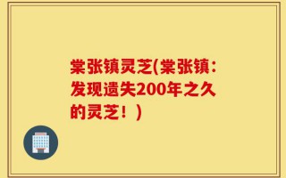 棠张镇灵芝(棠张镇：发现遗失200年之久的灵芝！)