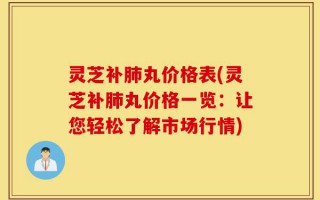 灵芝补肺丸价格表(灵芝补肺丸价格一览：让您轻松了解市场行情)