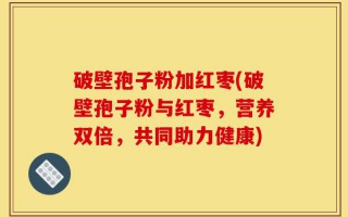 破壁孢子粉加红枣(破壁孢子粉与红枣，营养双倍，共同助力健康)