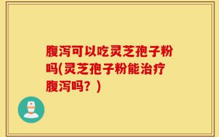腹泻可以吃灵芝孢子粉吗(灵芝孢子粉能治疗腹泻吗？)