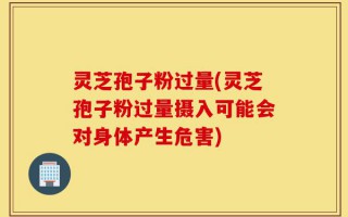 灵芝孢子粉过量(灵芝孢子粉过量摄入可能会对身体产生危害)